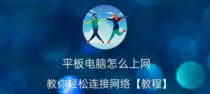 平板电脑怎么上网 教你轻松连接网络【教程】